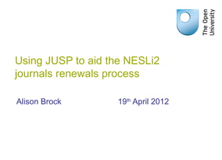 Using JUSP to aid the NESLi2
journals renewals process

Alison Brock       19th April 2012
 