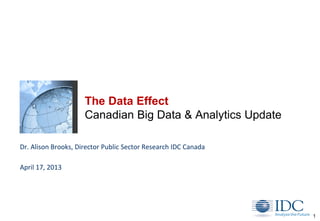 1
The Data Effect
Canadian Big Data & Analytics Update
Dr. Alison Brooks, Director Public Sector Research IDC Canada
April 17, 2013
 
