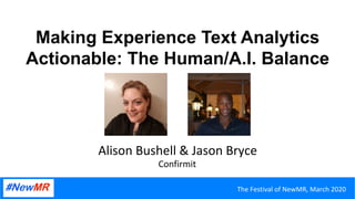 Making Experience Text Analytics
Actionable: The Human/A.I. Balance
Alison	Bushell	&	Jason	Bryce	
Confirmit	
The	Festival	of	NewMR,	March	2020	
 