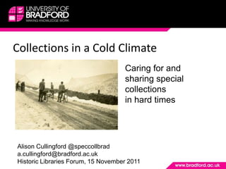 Collections in a Cold Climate
                                    Caring for and
                                    sharing special
                                    collections
                                    in hard times




Alison Cullingford @speccollbrad
a.cullingford@bradford.ac.uk
Historic Libraries Forum, 15 November 2011
 