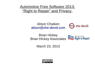 Automotive Free Software 2013:
 “Right to Repair” and Privacy


          Alison Chaiken
      alison@she-devel.com

           Brian Hickey
     Brian Hickey Associates

         March 23, 2013
 