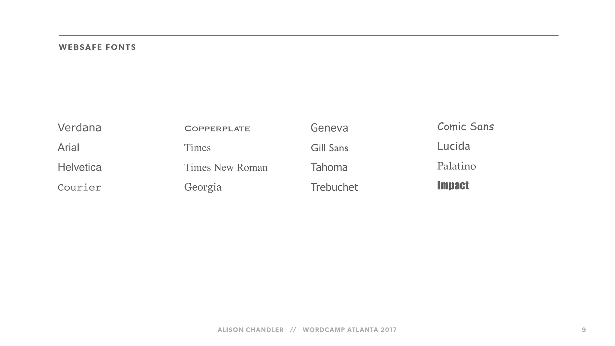 ALISON CHANDLER // WORDCAMP ATLANTA 2017 9
Verdana
Arial
Helvetica
Courier
Copperplate
Times
Times New Roman
Georgia
Geneva
Gill Sans
Tahoma
Trebuchet
Comic Sans
Lucida
Palatino
Impact
WE BSAFE FO NTS
 