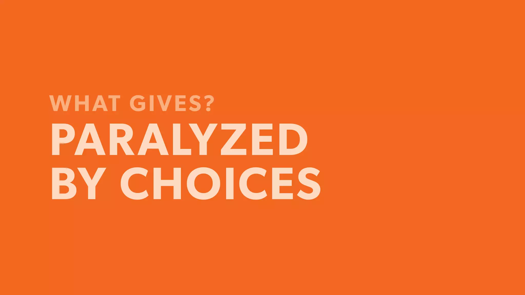 WHAT GIVES?
PARALYZED
BY CHOICES
 
