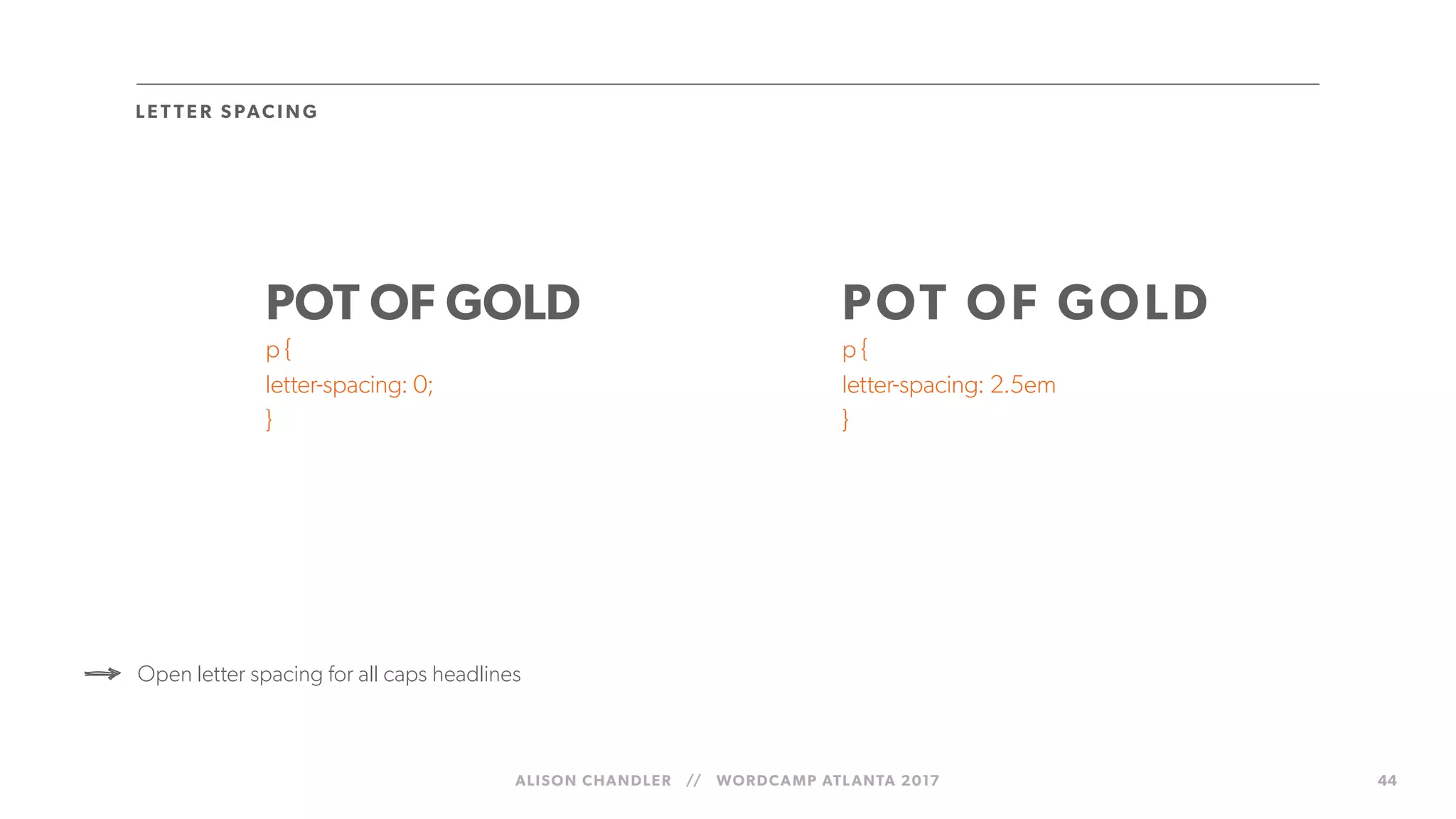 ALISON CHANDLER // WORDCAMP ATLANTA 2017 44
LE T TE R S PAC I N G
POT OF GOLD
p {
letter-spacing: 0;
}
POT OF GOLD
p {
letter-spacing: 2.5em
}
Open letter spacing for all caps headlines
 