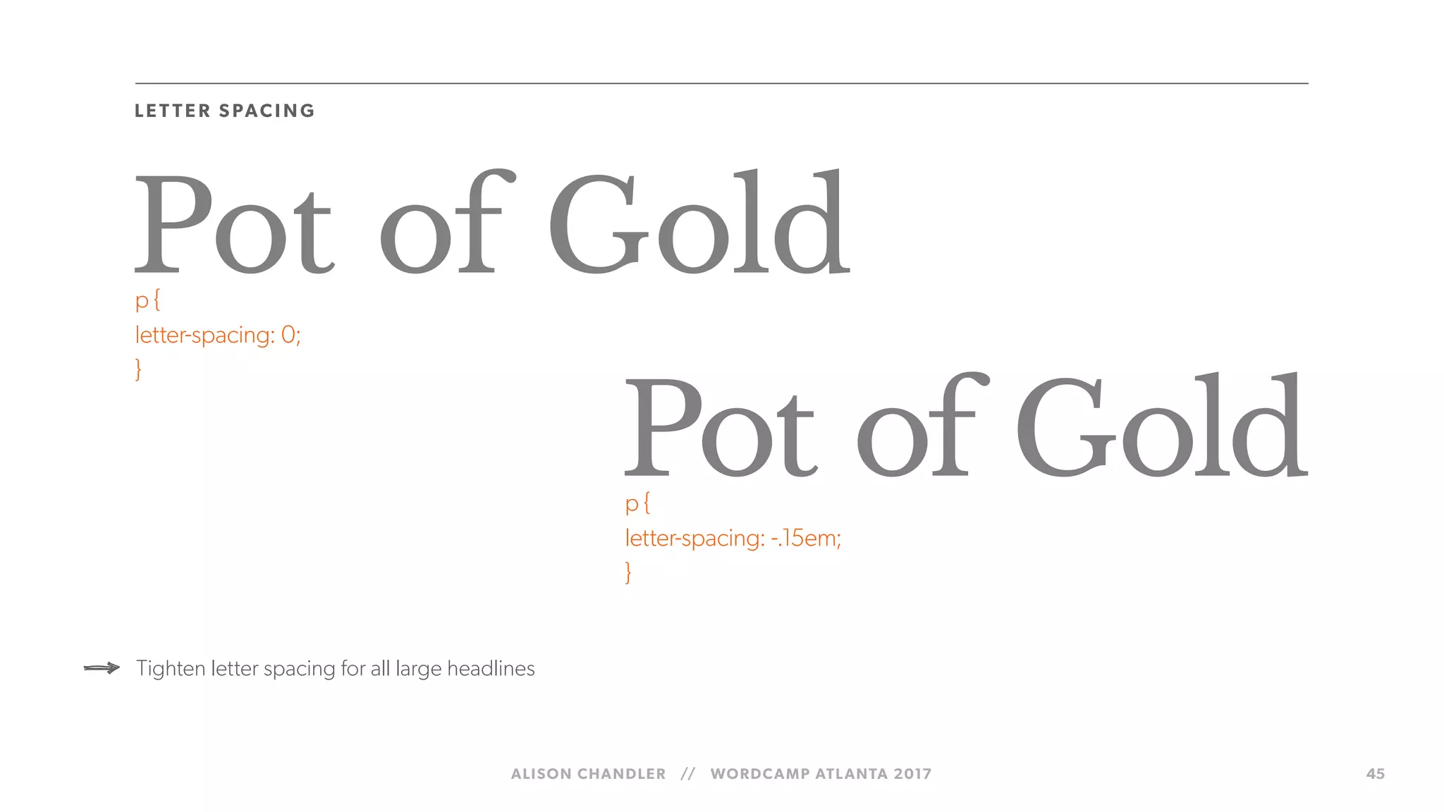 ALISON CHANDLER // WORDCAMP ATLANTA 2017 45
LE T TE R S PAC I N G
Pot of Goldp {
letter-spacing: 0;
}
Tighten letter spacing for all large headlines
Pot of Goldp {
letter-spacing: -.15em;
}
 