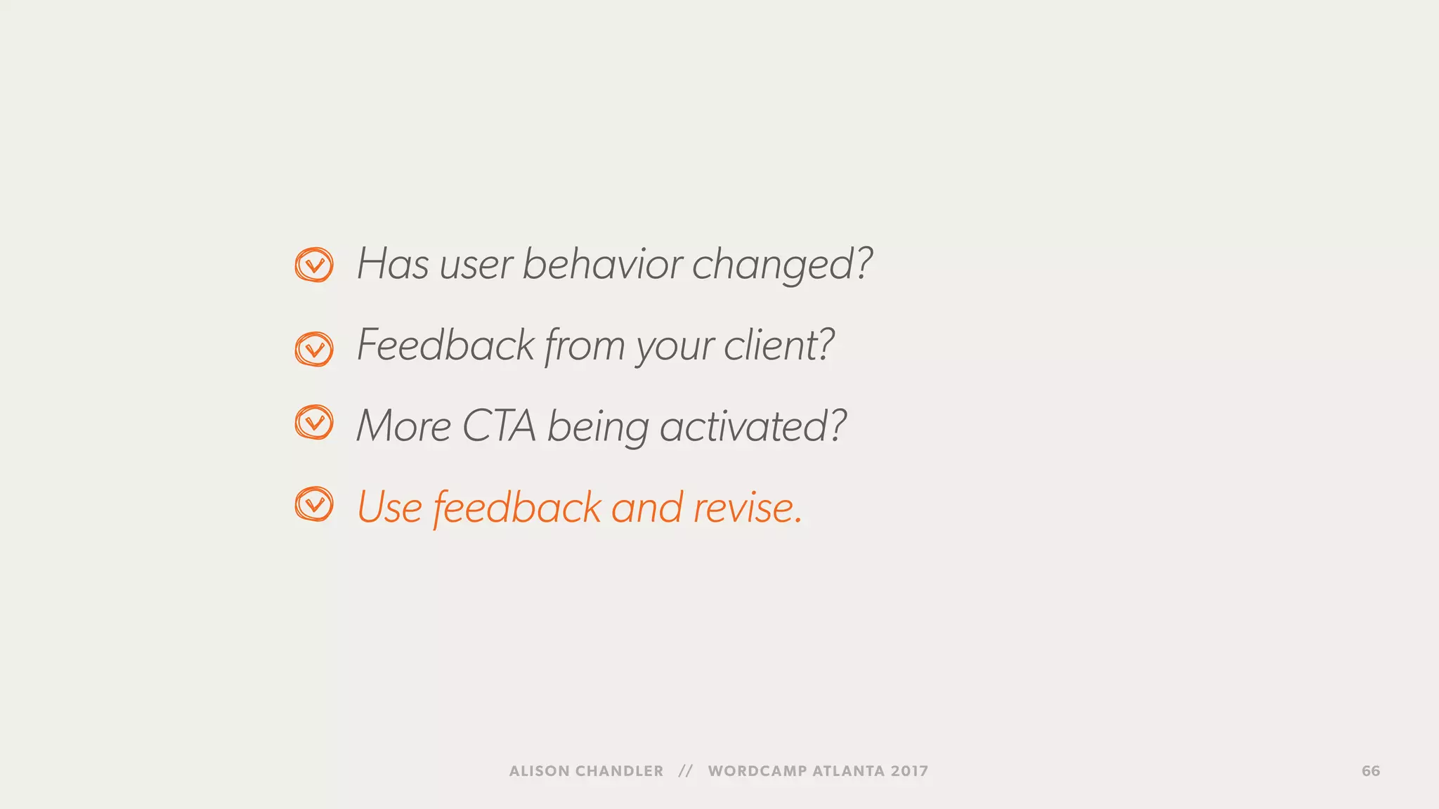 Has user behavior changed?
Feedback from your client?
More CTA being activated?
Use feedback and revise.
ALISON CHANDLER // WORDCAMP ATLANTA 2017 66
 