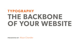 TYPOGRAPHY
THE BACKBONE
OF YOUR WEBSITE
PRESENTED BY Alison Chandler
 
