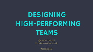 @alisoncoward
bracketcreative.co.uk
#BoS2018
DESIGNING
HIGH-PERFORMING
TEAMS
 