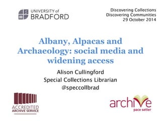 Albany, Alpacas and
Archaeology: social media and
widening access
Alison Cullingford
Special Collections Librarian
@speccollbrad
Discovering Collections
Discovering Communities
29 October 2014
 