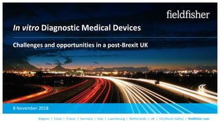 Belgium | China | France | Germany | Italy | Luxembourg | Netherlands | UK | US (Silicon Valley) | fieldfisher.com
In vitro Diagnostic Medical Devices
Challenges and opportunities in a post-Brexit UK
8 November 2018
 