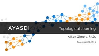 Topological Learning
September 18, 2015
Allison Gilmore, Ph.D.
 