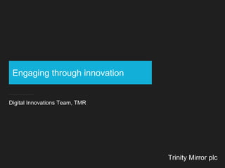 Engaging through innovation
Digital Innovations Team, TMR
Trinity Mirror plc
 