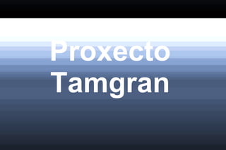 Proxecto
Tamgran
 
