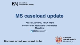 MS caseload update
Alison Leary PhD FRCN FQNI
Professor of Healthcare & Workforce
Modelling
@alisonleary1
 