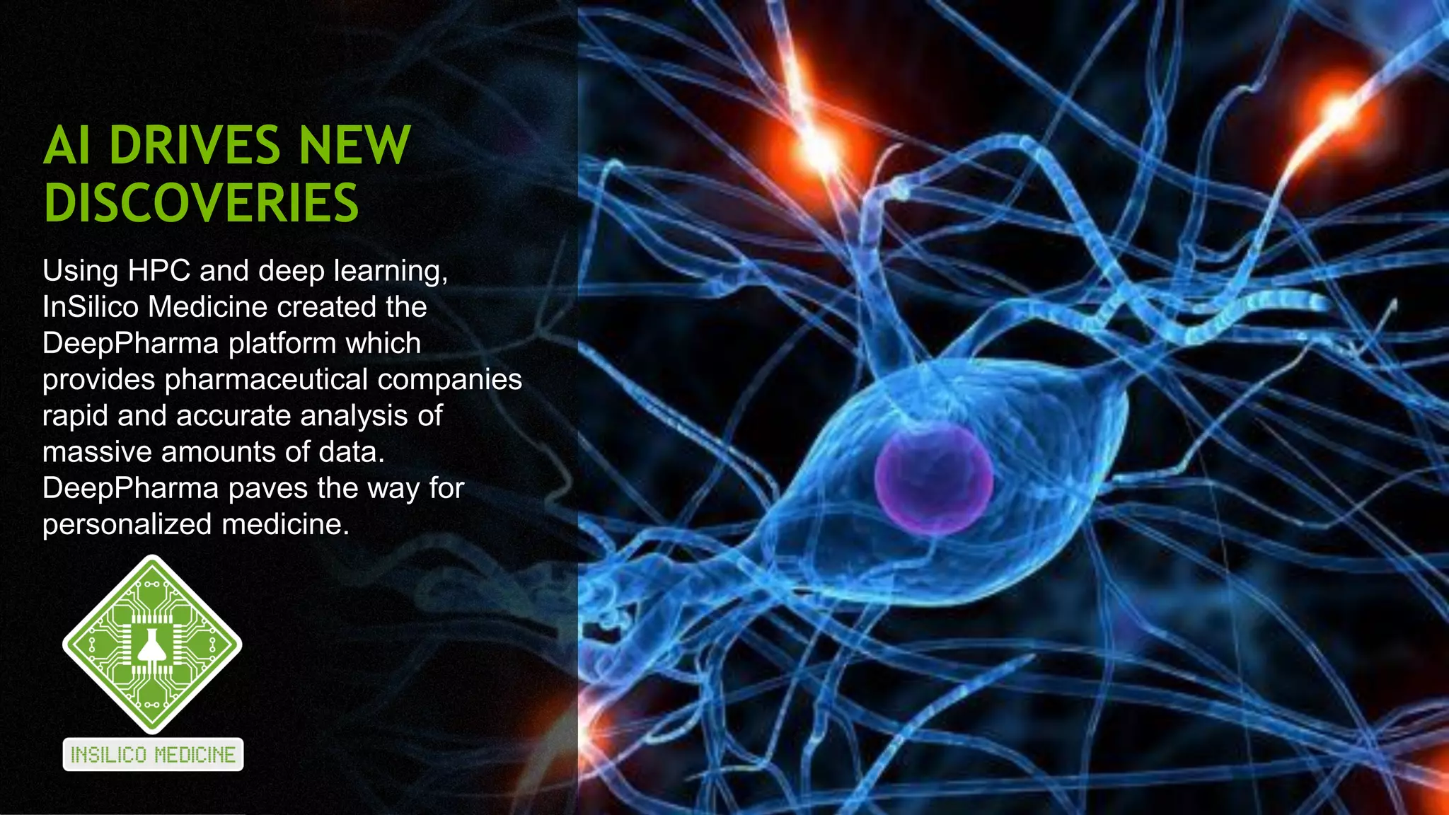 27
Using HPC and deep learning,
InSilico Medicine created the
DeepPharma platform which
provides pharmaceutical companies
rapid and accurate analysis of
massive amounts of data.
DeepPharma paves the way for
personalized medicine.
AI DRIVES NEW
DISCOVERIES
 