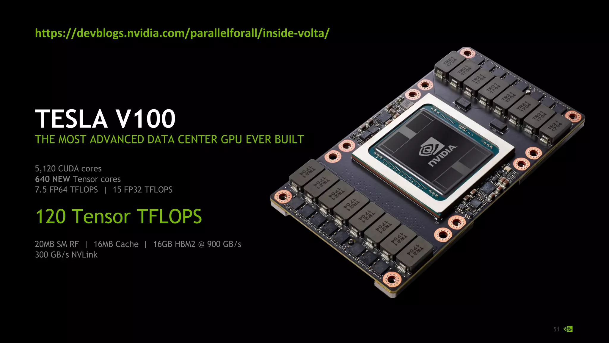 51
TESLA V100
THE MOST ADVANCED DATA CENTER GPU EVER BUILT
5,120 CUDA cores
640 NEW Tensor cores
7.5 FP64 TFLOPS | 15 FP32 TFLOPS
120 Tensor TFLOPS
20MB SM RF | 16MB Cache | 16GB HBM2 @ 900 GB/s
300 GB/s NVLink
https://devblogs.nvidia.com/parallelforall/inside-volta/
 