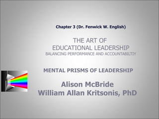 Chapter 3 (Dr. Fenwick W. English) THE ART OF  EDUCATIONAL LEADERSHIP BALANCING PERFORMANCE AND ACCOUNTABILTIY MENTAL PRISMS OF LEADERSHIP Alison McBride William Allan Kritsonis, PhD 