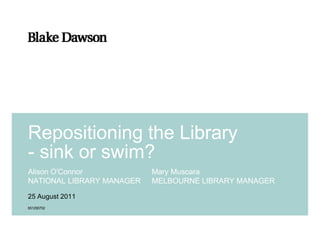 Repositioning the Library
- sink or swim?
Alison O'Connor            Mary Muscara
NATIONAL LIBRARY MANAGER   MELBOURNE LIBRARY MANAGER

25 August 2011
651290702
 