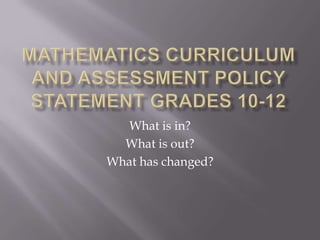 Mathematics Curriculum and Assessment Policy Statement Grades 10-12 What is in?  What is out? What has changed? 