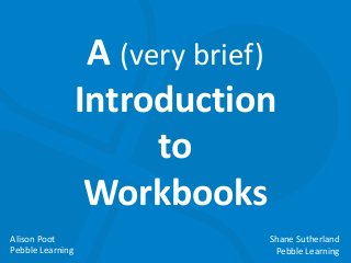 A (very brief)
Introduction
to
Workbooks
Alison Poot
Pebble Learning

Shane Sutherland
Pebble Learning

 