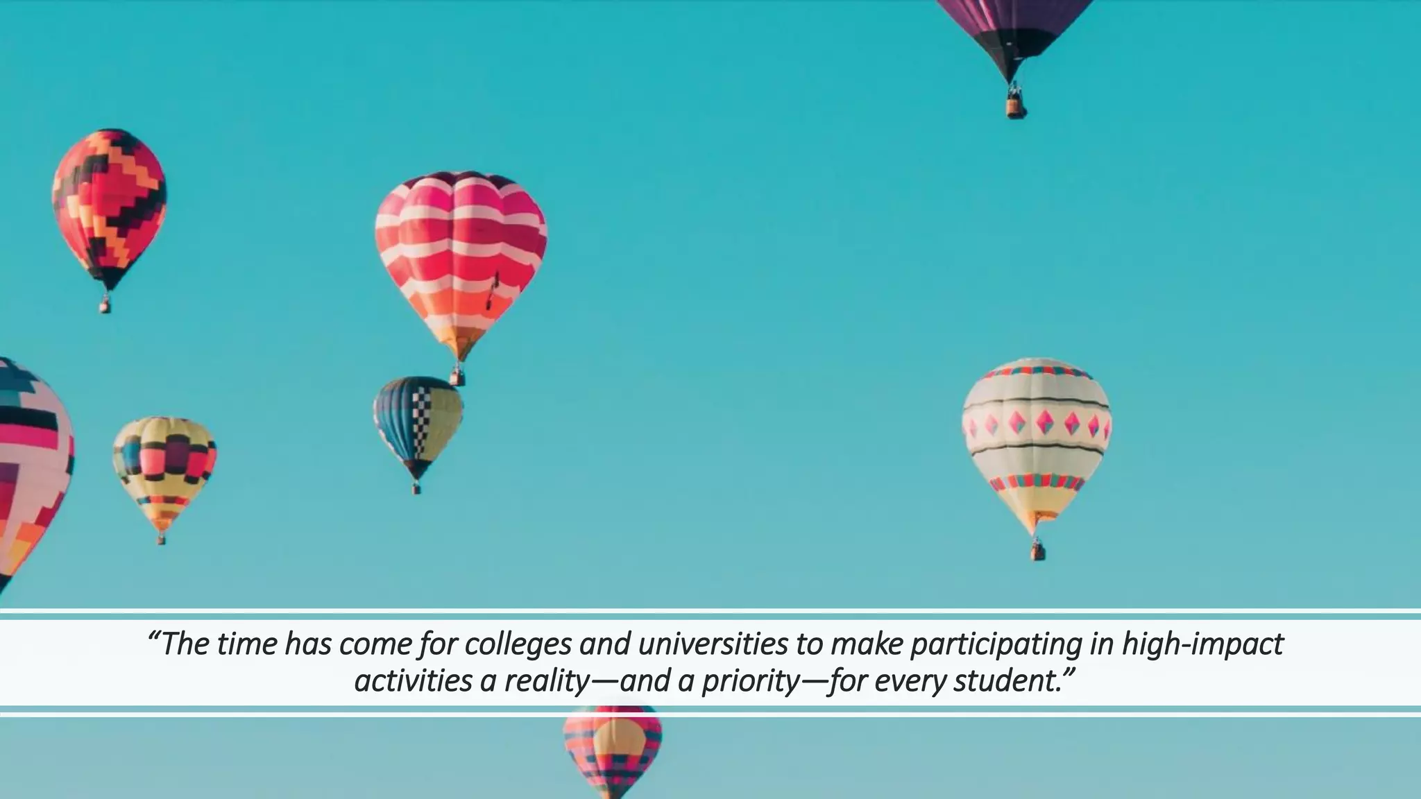 “The time has come for colleges and universities to make participating in high-impact
activities a reality—and a priority—for every student.”