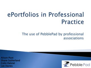 The use of PebblePad by professional
associations
Alison Poot
Shane Sutherland
Colin Dalziel
Lee Davies
 