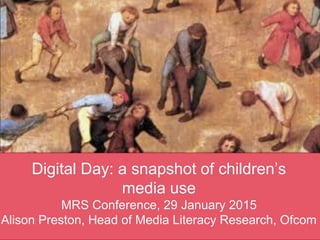 Digital Day: a snapshot of children’s
media use
MRS Conference, 29 January 2015
Alison Preston, Head of Media Literacy Research, Ofcom
 