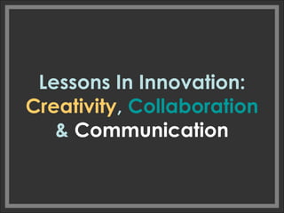 Lessons In Innovation:  Creativity ,  Collaboration  &  Communication 