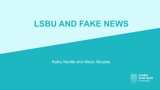 LSBU AND FAKE NEWS
Kathy Neville and Alison Skoyles
 