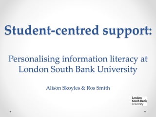 Student-centred support:
Personalising information literacy at
London South Bank University
Alison Skoyles & Ros Smith
 