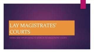LAY MAGISTRATES’ 
COURTS 
EXITING NEW OPPORTUNITIES TO WORK IN THE MAGISTRATES’ COURTS 
 