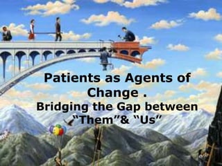 Patients as Agents of
Change .
Bridging the Gap between
“Them”& “Us”
 