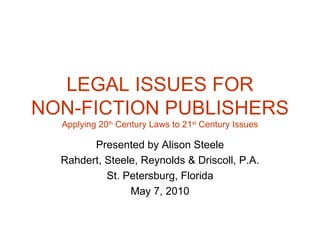 LEGAL ISSUES FOR NON-FICTION PUBLISHERS Applying 20 th  Century Laws to 21 st  Century Issues Presented by Alison Steele Rahdert, Steele, Reynolds & Driscoll, P.A. St. Petersburg, Florida May 7, 2010 