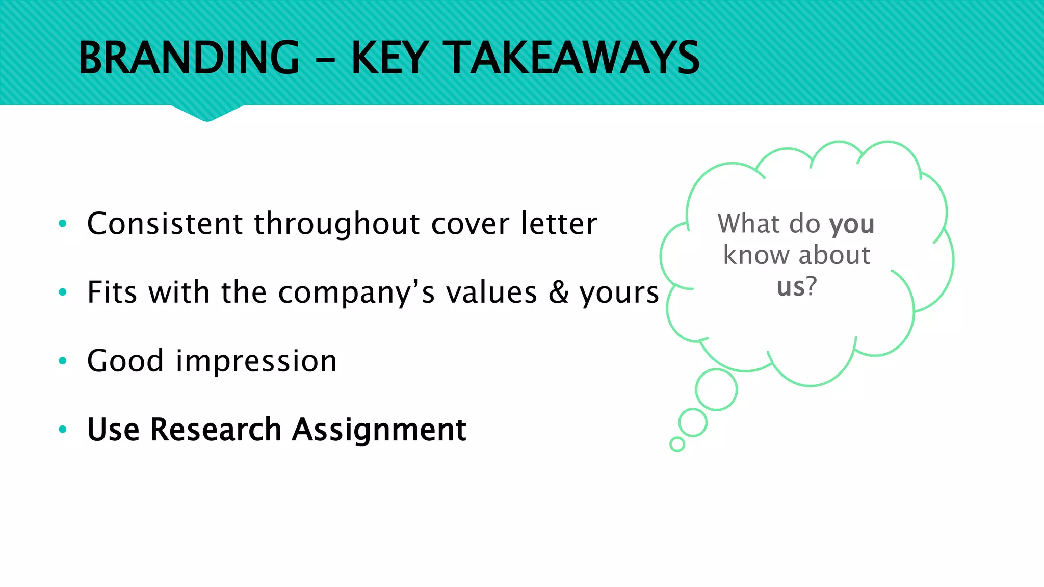 BRANDING – KEY TAKEAWAYS
• Consistent throughout cover letter
• Fits with the company’s values & yours
• Good impression
• Use Research Assignment
What do you
know about
us?
 