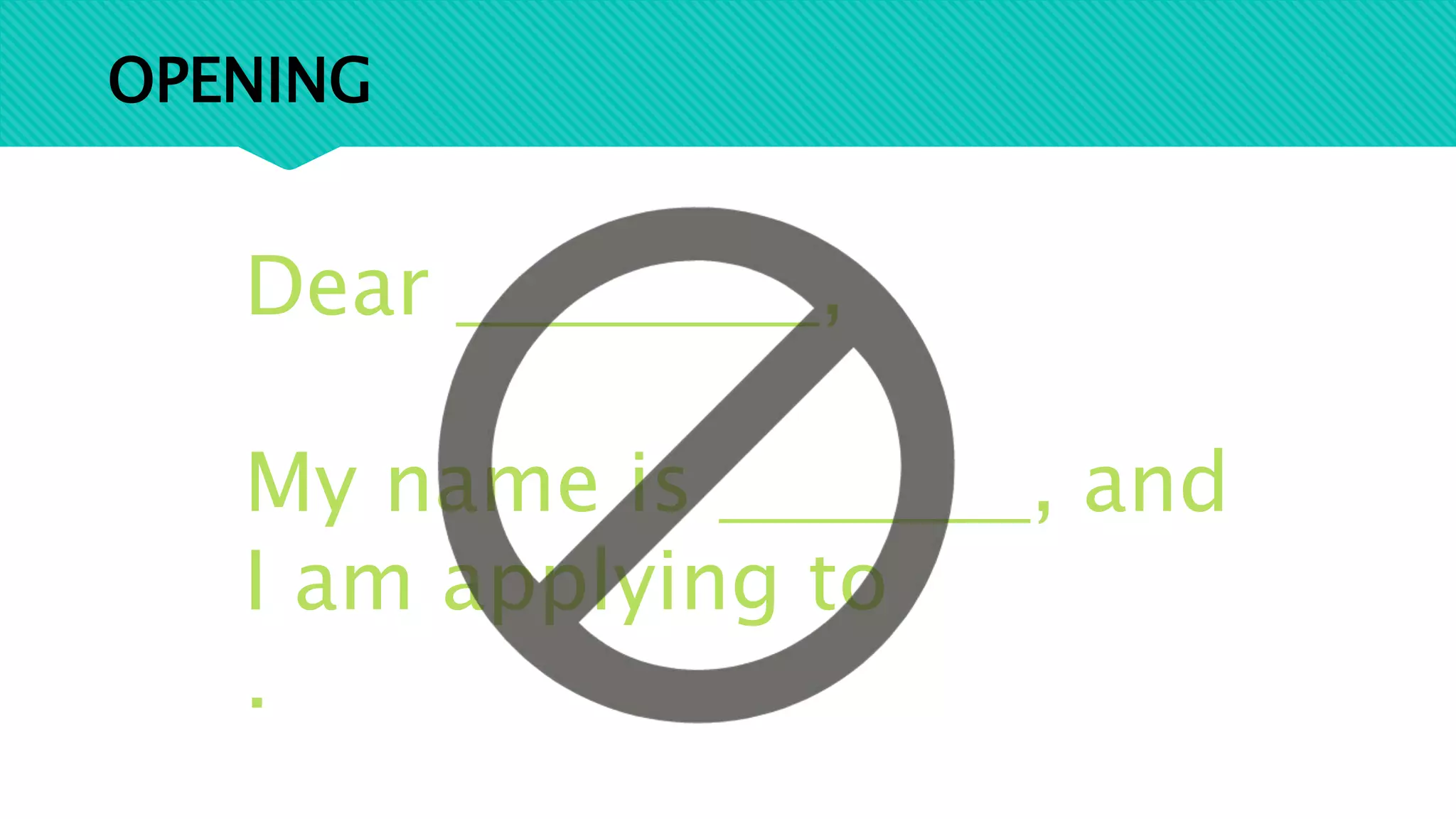 OPENING
Dear ,
My name is , and
I am applying to
.
 