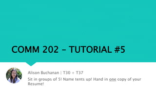 COMM 202 – TUTORIAL #5
Alison Buchanan | T30 + T37
Sit in groups of 5! Name tents up! Hand in one copy of your
Resume!
 