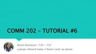 COMM 202 – TUTORIAL #6
Alison Buchanan | T30 + T37
Laptops allowed today  Name cards up please.
 