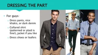 DRESSING THE PART
• For guys:
o Dress pants, nice
khakis, or dark denim
o Collared shirt
(patterned or plaid is
fine!), jacket if you like
o Dress shoes or loafers
 