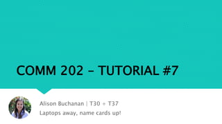 COMM 202 – TUTORIAL #7
Alison Buchanan | T30 + T37
Laptops away, name cards up!
 