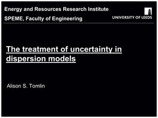 School of something
FACULTY OF OTHER
The treatment of uncertainty in
dispersion models
Alison S. Tomlin
Energy and Resources Research Institute
SPEME, Faculty of Engineering
 