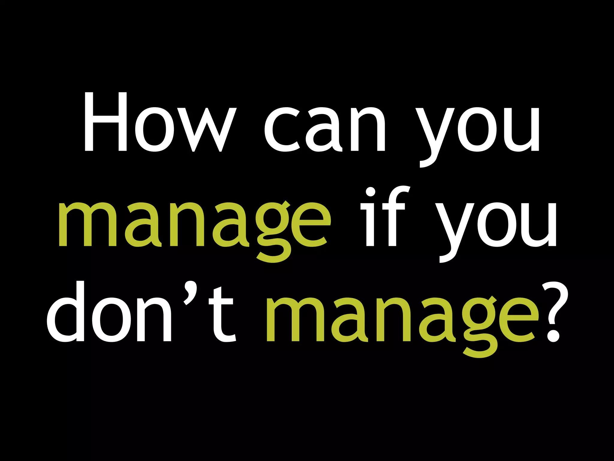 How can you  manage  if you don’t  manage ? 