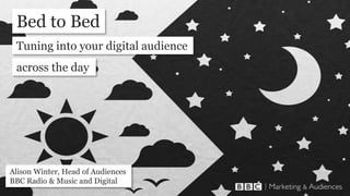 Bed to Bed
Alison Winter, Head of Audiences
BBC Radio & Music and Digital
Tuning into your digital audience
across the day
 