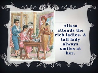 Alissa
 attends the
rich ladies. A
   tall lady
    always
  smiles at
     her.
 