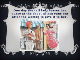 One day the tall lady leaves her
purse at the shop. Alissa runs out
after the woman to give it to her.
 