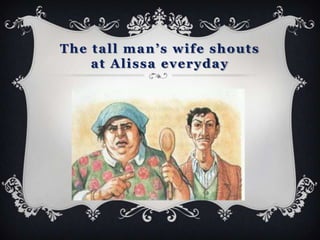 The tall man’s wife shouts
    at Alissa everyday
 