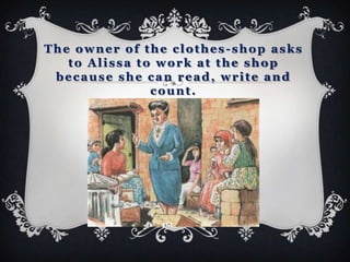 The owner of the clothes-shop asks
   to Alissa to work at the shop
 because she can read, write and
               count.
 