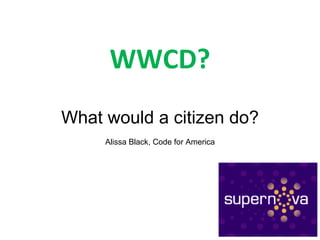 WWCD? What would a citizen do? Alissa Black, Code for America 