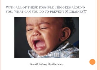 WITH ALL OF THESE POSSIBLE TRIGGERS AROUND
YOU, WHAT CAN YOU DO TO PREVENT MIGRAINES??




            First off, don’t cry like this child….
 