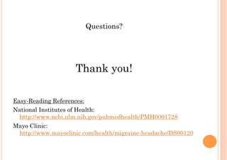 Questions?




                    Thank you!

Easy-Reading References:
National Institutes of Health:
  http://www.ncbi.nlm.nih.gov/pubmedhealth/PMH0001728
Mayo Clinic:
 http://www.mayoclinic.com/health/migraine-headache/DS00120
 