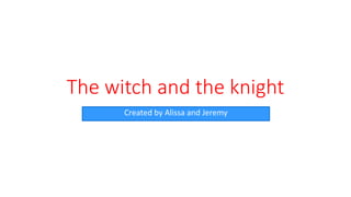 The witch and the knight
Created by Alissa and Jeremy
 